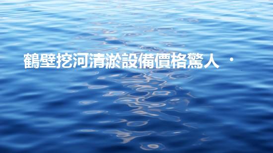 鶴壁挖河清淤設備價格驚人！這款設備為何如此炙手可熱？